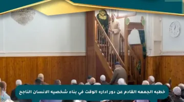 خطبة الجمعة القادم عن دور إدارة الوقت في بناء شخصية الإنسان الناجح